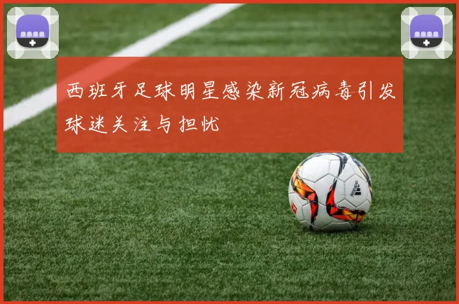 西班牙足球明星感染新冠病毒引发球迷关注与担忧