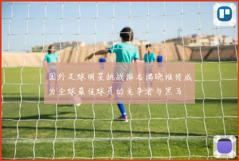 国外足球明星挑战排名揭晓谁将成为全球最佳球员的竞争者与黑马
