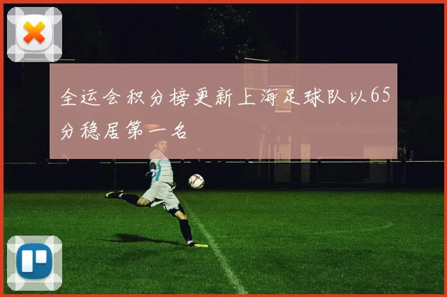 全运会积分榜更新上海足球队以65分稳居第一名
