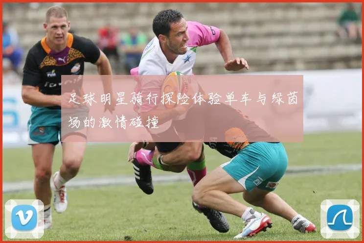 足球明星骑行探险体验单车与绿茵场的激情碰撞