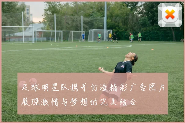 足球明星队携手打造精彩广告图片展现激情与梦想的完美结合