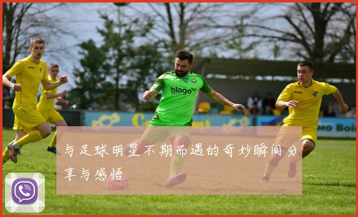 与足球明星不期而遇的奇妙瞬间分享与感悟