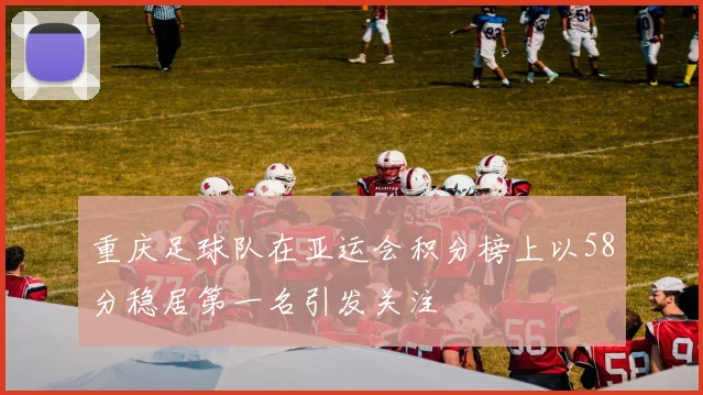 重庆足球队在亚运会积分榜上以58分稳居第一名引发关注