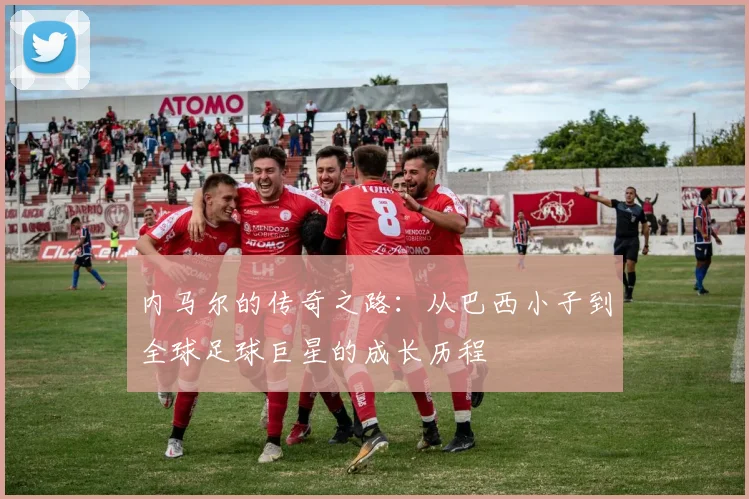 内马尔的传奇之路：从巴西小子到全球足球巨星的成长历程