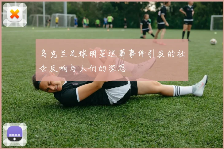 乌克兰足球明星送葬事件引发的社会反响与人们的深思
