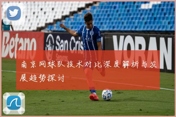 南京网球队技术对比深度解析与发展趋势探讨