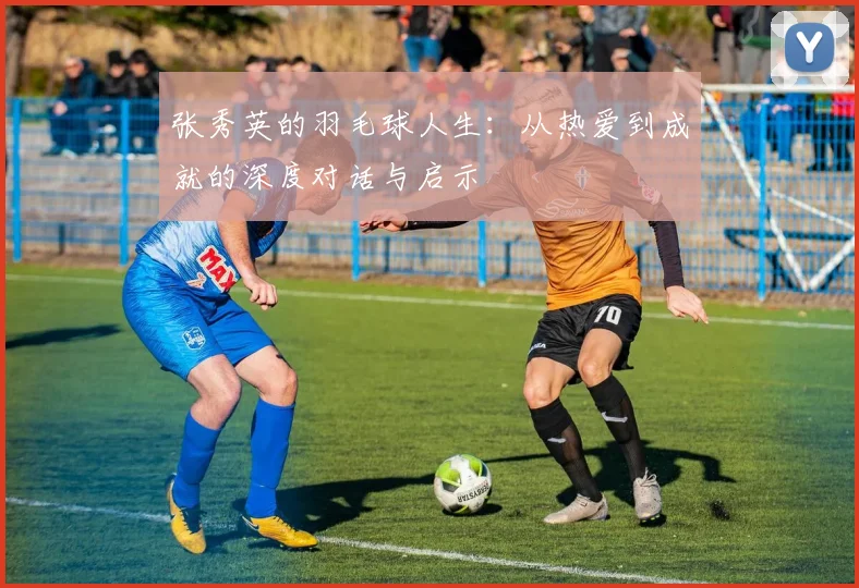 张秀英的羽毛球人生：从热爱到成就的深度对话与启示