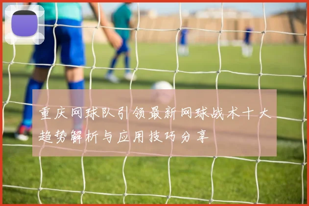 重庆网球队引领最新网球战术十大趋势解析与应用技巧分享