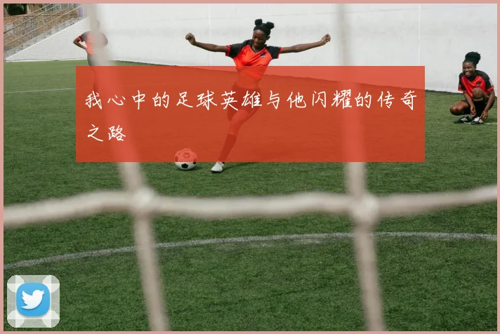 我心中的足球英雄与他闪耀的传奇之路