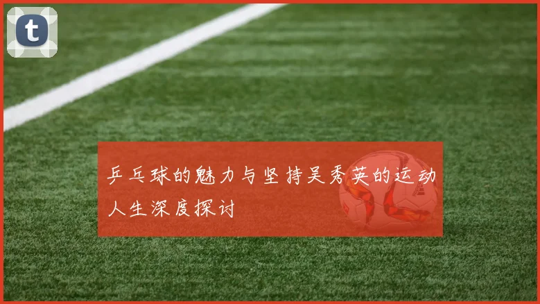 乒乓球的魅力与坚持吴秀英的运动人生深度探讨