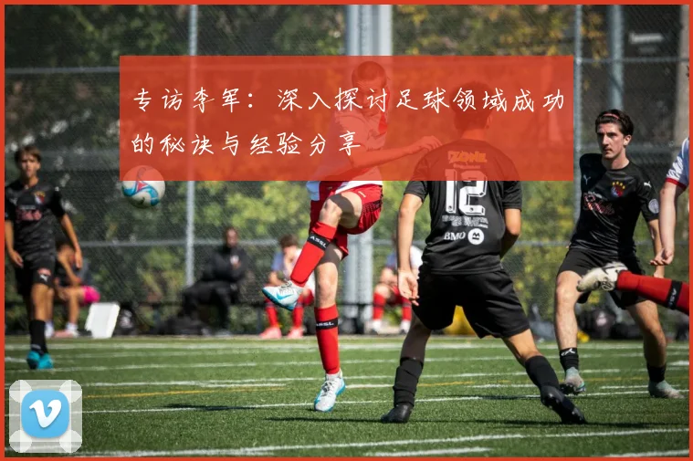 专访李军：深入探讨足球领域成功的秘诀与经验分享