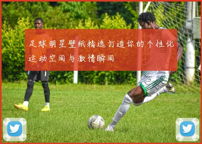 足球明星壁纸精选打造你的个性化运动空间与激情瞬间