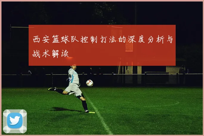 西安篮球队控制打法的深度分析与战术解读
