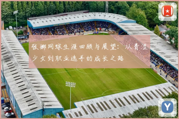 张娜网球生涯回顾与展望：从青涩少女到职业选手的成长之路