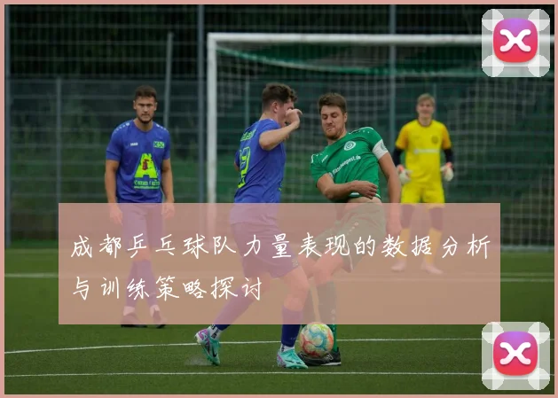 成都乒乓球队力量表现的数据分析与训练策略探讨