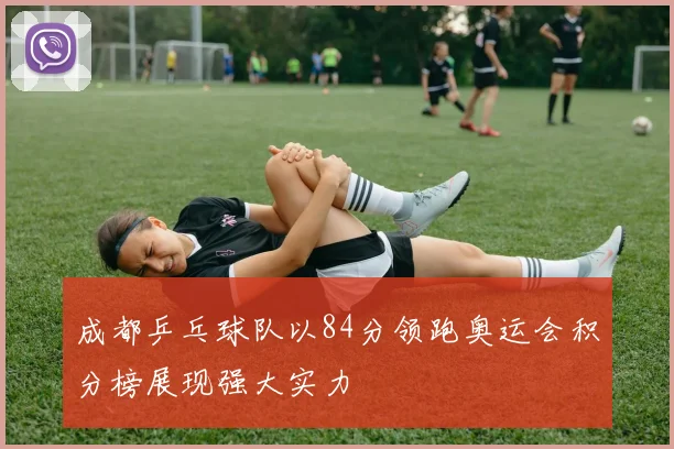 成都乒乓球队以84分领跑奥运会积分榜展现强大实力