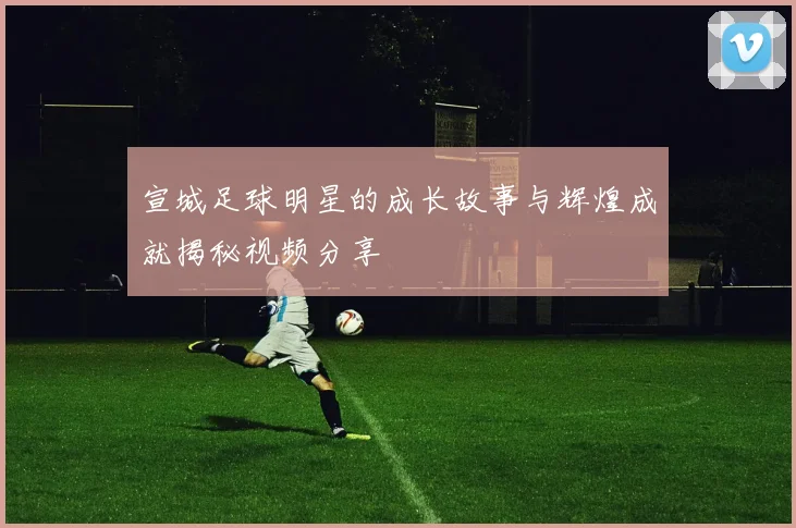 宣城足球明星的成长故事与辉煌成就揭秘视频分享