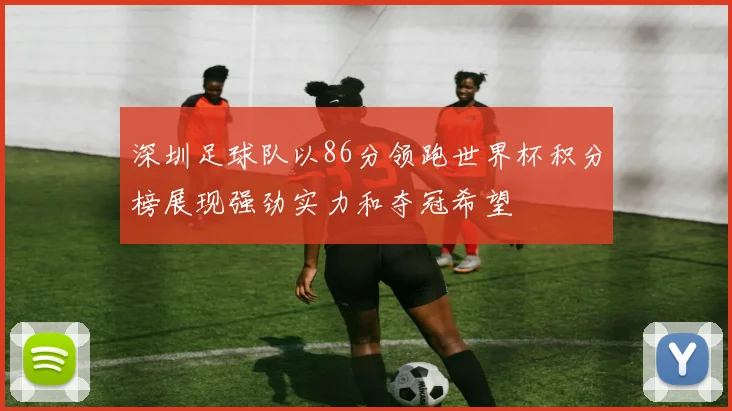 深圳足球队以86分领跑世界杯积分榜展现强劲实力和夺冠希望