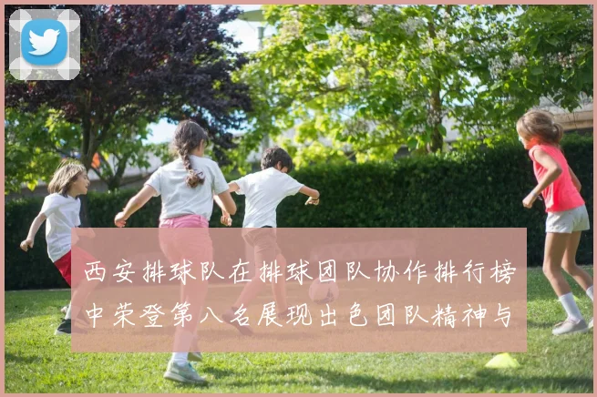 西安排球队在排球团队协作排行榜中荣登第八名展现出色团队精神与默契配合