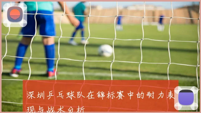 深圳乒乓球队在锦标赛中的耐力表现与战术分析
