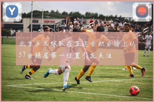 北京乒乓球队在亚运会积分榜上以57分稳居第一位置引发关注