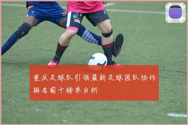 重庆足球队引领最新足球团队协作排名前十榜单分析