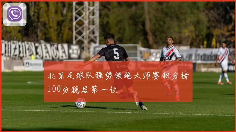 北京足球队强势领跑大师赛积分榜100分稳居第一位