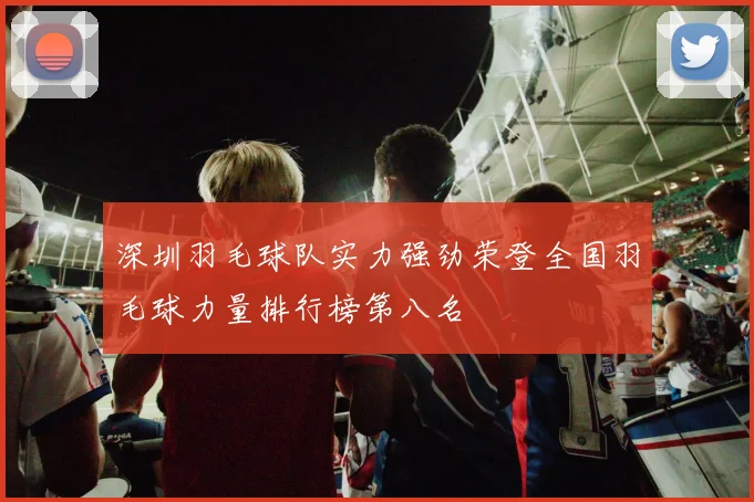 深圳羽毛球队实力强劲荣登全国羽毛球力量排行榜第八名