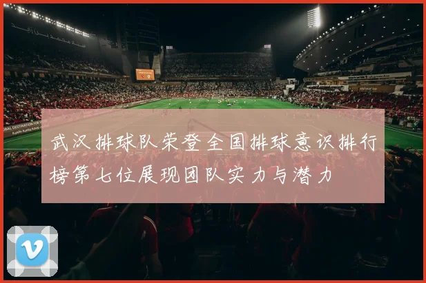 武汉排球队荣登全国排球意识排行榜第七位展现团队实力与潜力