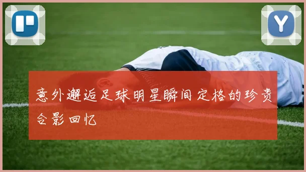 意外邂逅足球明星瞬间定格的珍贵合影回忆