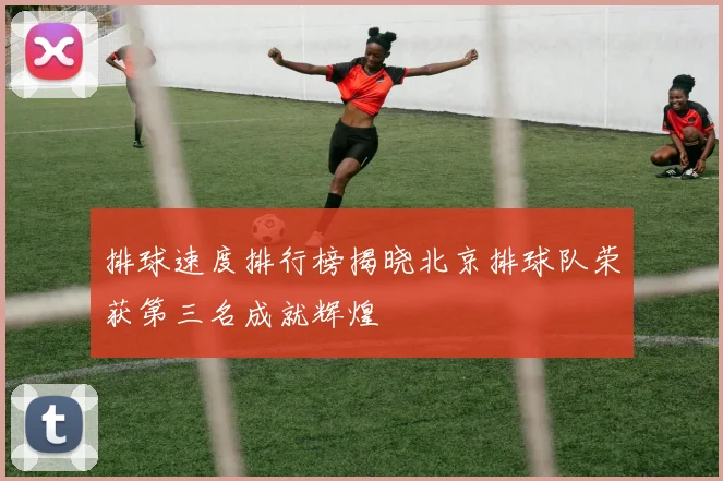 排球速度排行榜揭晓北京排球队荣获第三名成就辉煌