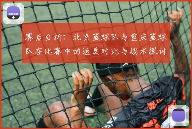 赛后分析：北京篮球队与重庆篮球队在比赛中的速度对比与战术探讨