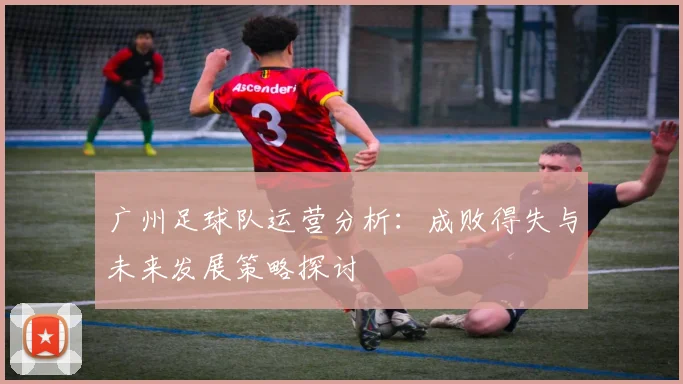 广州足球队运营分析：成败得失与未来发展策略探讨