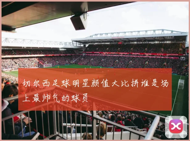 切尔西足球明星颜值大比拼谁是场上最帅气的球员