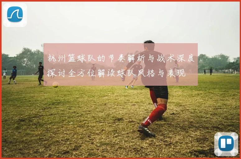 杭州篮球队的节奏解析与战术深度探讨全方位解读球队风格与表现