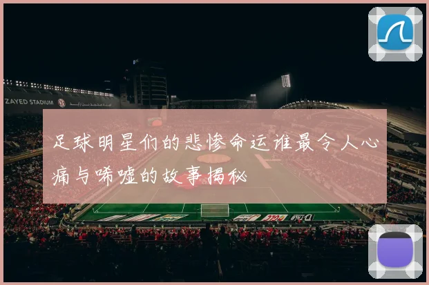 足球明星们的悲惨命运谁最令人心痛与唏嘘的故事揭秘