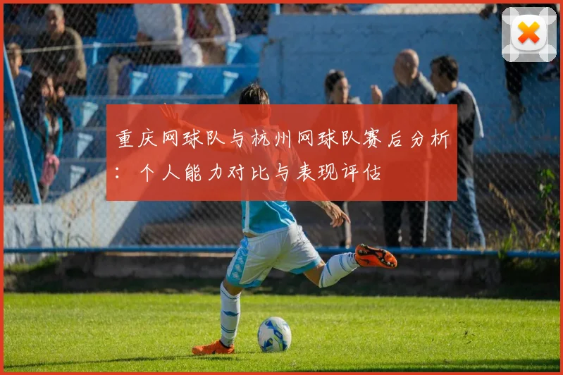 重庆网球队与杭州网球队赛后分析：个人能力对比与表现评估