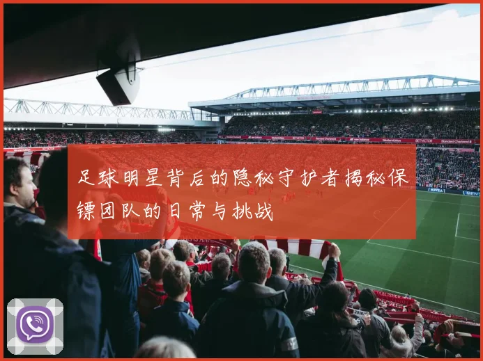 足球明星背后的隐秘守护者揭秘保镖团队的日常与挑战