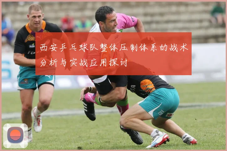 西安乒乓球队整体压制体系的战术分析与实战应用探讨