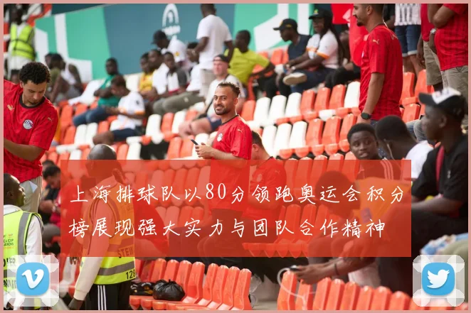 上海排球队以80分领跑奥运会积分榜展现强大实力与团队合作精神