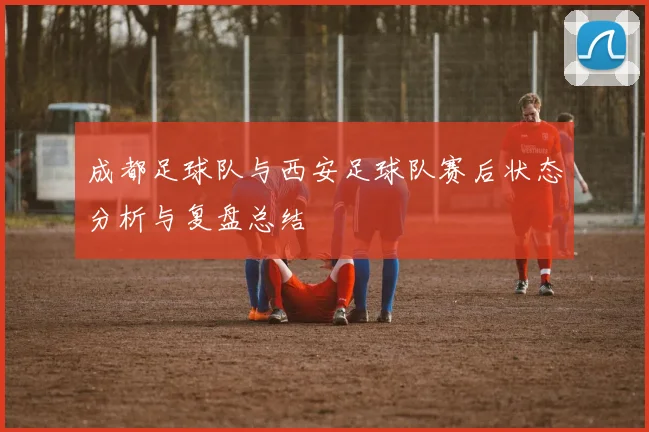 成都足球队与西安足球队赛后状态分析与复盘总结