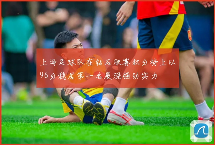 上海足球队在钻石联赛积分榜上以96分稳居第一名展现强劲实力