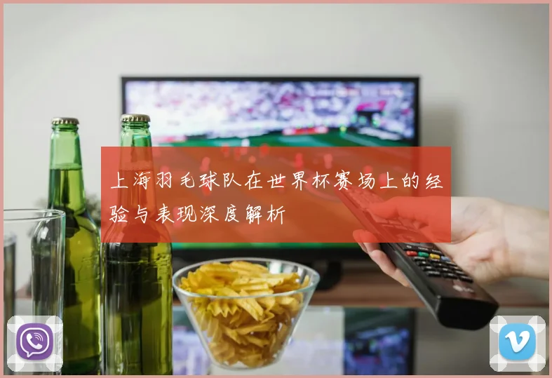 上海羽毛球队在世界杯赛场上的经验与表现深度解析