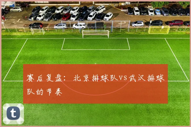 赛后复盘：北京排球队vs武汉排球队的节奏