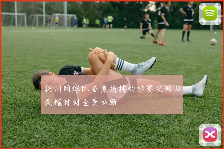 杭州网球队奋勇拼搏的杯赛之路与荣耀时刻全景回顾