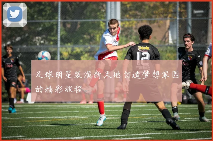 足球明星装潢新天地打造梦想家园的精彩旅程