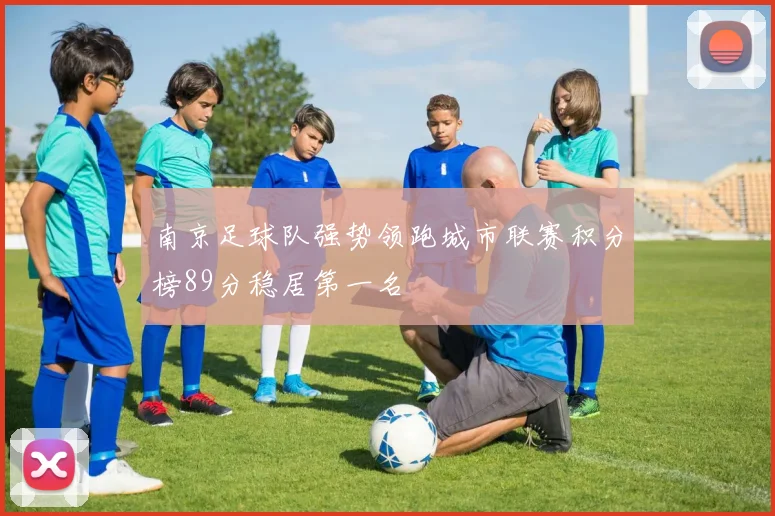 南京足球队强势领跑城市联赛积分榜89分稳居第一名