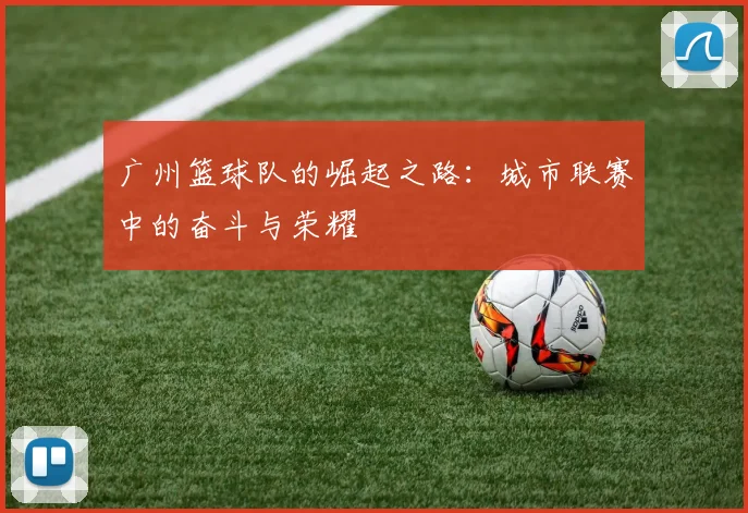 广州篮球队的崛起之路：城市联赛中的奋斗与荣耀