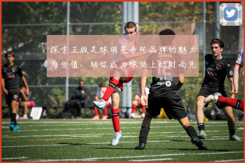 探索正版足球明星手环品牌的魅力与价值，助你成为球场上的时尚先锋