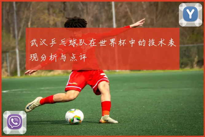 武汉乒乓球队在世界杯中的技术表现分析与点评
